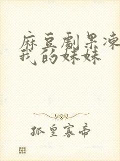 麻豆剧果冻传媒我的妹妹