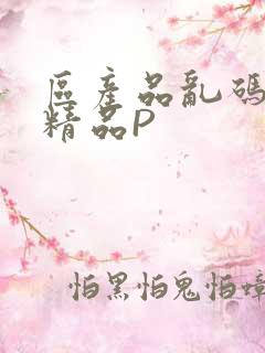 区产品乱码芒果精品P