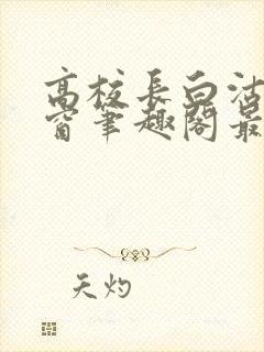 高校长白沽无弹窗笔趣阁最新章节