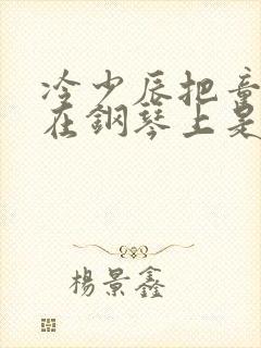 冷少辰把童若放在钢琴上是哪章