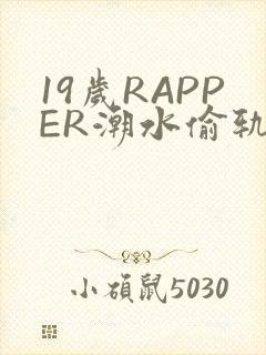 19岁RAPPER潮水偷轨免费