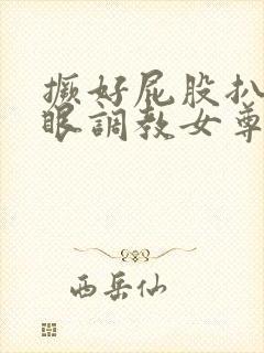 撅好屁股扒开腚眼调教女尊男卑