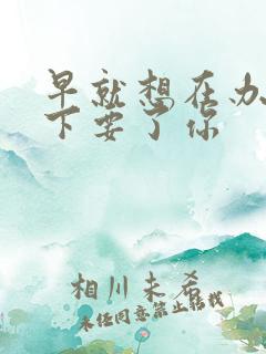 早就想在办公桌下要了你