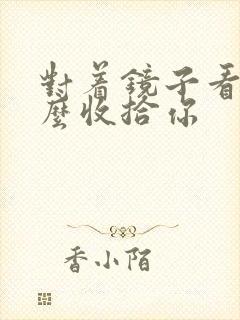 对着镜子看我怎么收拾你