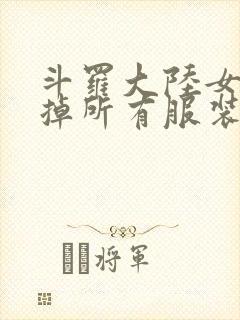 斗罗大陆女生去掉所有服装网站