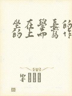 坐在学长的硬硬的上面写作业