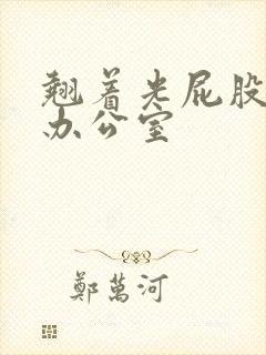 翘着光屁股趴在办公室