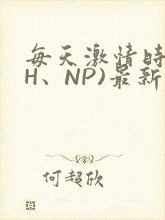 每天激情时(高H、NP)最新章节
