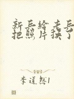 新兵给老兵吃鸡把照片换了