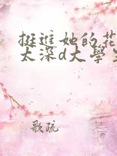 挺进她的花苞啊太深d大学生小说