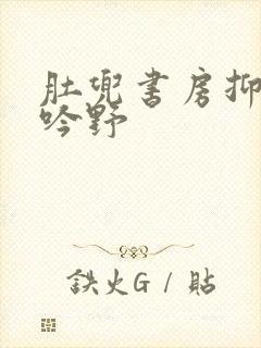 肚兜书房抑制低吟野