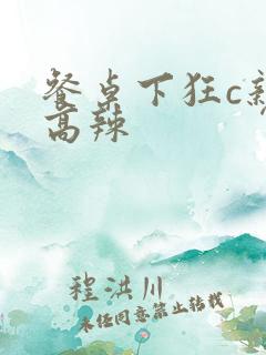 餐桌下狂c亲女高辣