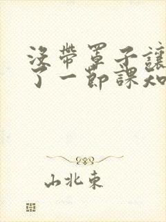 没带罩子让他C了一节课知乎