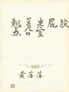 翘着光屁股趴在办公室