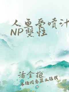 人鱼受喷汁红肿NP双性