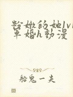 粉嫩的她1v1军婚h动漫