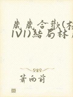 岁岁合欢(校园1V1)结局林岁