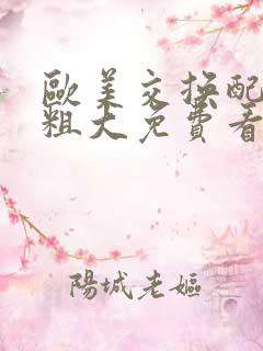 欧美交换配乱吟粗大免费看