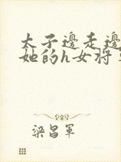 太子边走边挺进她的h女将军