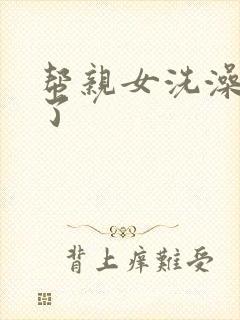 帮亲女洗澡时乱了