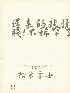 迟来的亲情太轻贱!不稀罕了