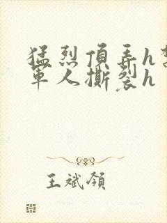 猛烈顶弄h禁欲军人撕裂h