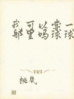 我可以尝一下你那里吗球球