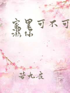 家里可不可以干湿你