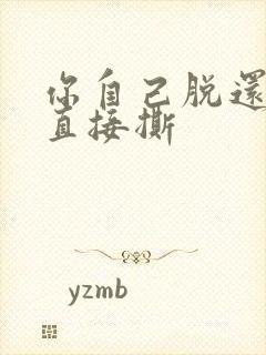 你自己脱还是我直接撕