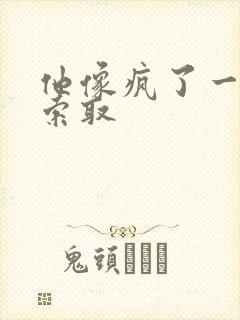 他像疯了一样的索取