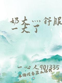 奶大灬舒服灬太一大了