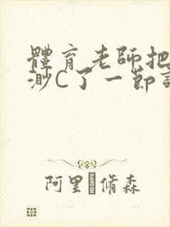 体育老师把林渺渺C了一节课作文