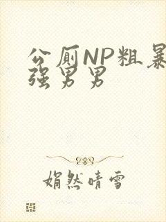 公厕NP粗暴H强男男