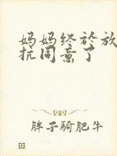 妈妈终于放弃抵抗同意了