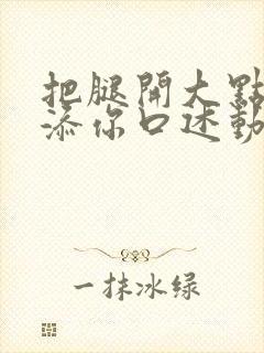 把腿开大点我添添你口述动漫