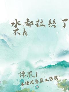 水都拉丝了还说不h