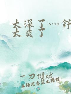 太深了灬舒服灬太爽了