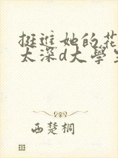 挺进她的花苞啊太深d大学生小说