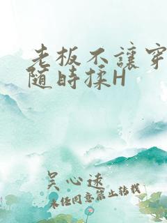 老板不让穿乳罩随时揉H