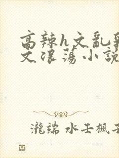 高辣h文乱乳h文浪荡小说苏卿