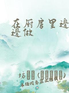 在厨房里边洗碗边做