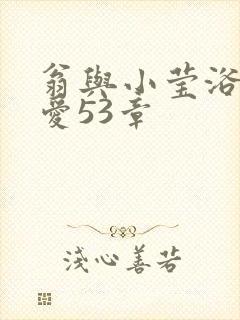 翁与小莹浴室欢爱53章