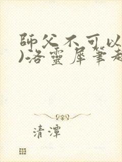 师父不可以(限)洛灵犀笔趣阁无弹窗