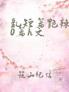 乱短篇艳辣500篇h文