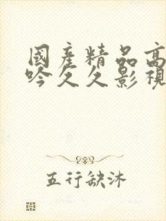 国产精品高潮呻吟久久影视A片