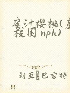蜜汁樱桃(产乳 校园 nph)