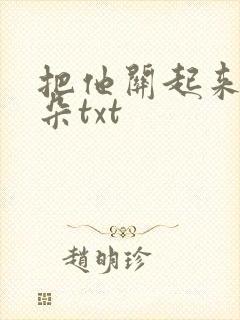 把他关起来 耳朵txt