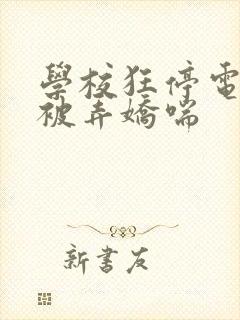 学校狂停电校花被弄娇喘