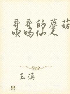 哥哥的蘑菇头好吃吗仙人