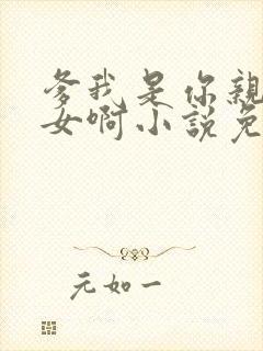 爹我是你亲生闺女啊小说免费阅读